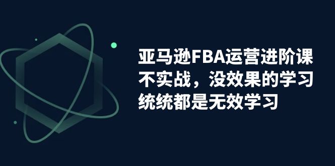 亚马逊-FBA运营进阶课，不实战，没效果的学习，统统都是无效学习-云动网创-专注网络创业项目推广与实战，致力于打造一个高质量的网络创业搞钱圈子。