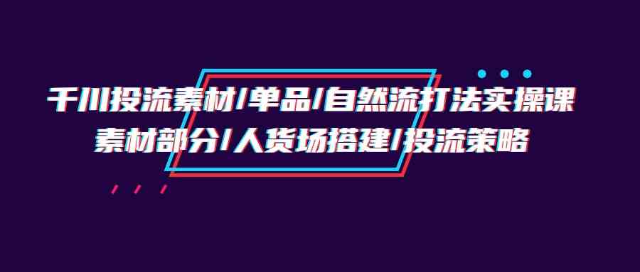 （9908期）千川投流素材/单品/自然流打法实操培训班，素材部分/人货场搭建/投流策略-云动网创-专注网络创业项目推广与实战，致力于打造一个高质量的网络创业搞钱圈子。