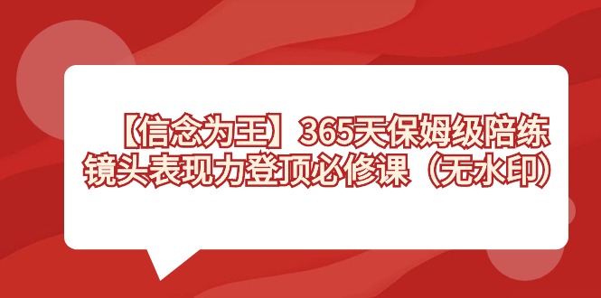 【信念 为王】365天-保姆级陪练，镜头表现力登顶必修课（无水印）-云动网创-专注网络创业项目推广与实战，致力于打造一个高质量的网络创业搞钱圈子。