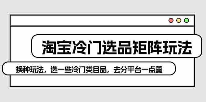 （10159期）淘宝冷门选品矩阵玩法：换种玩法，选一些冷门类目品，去分平台一点羹-云动网创-专注网络创业项目推广与实战，致力于打造一个高质量的网络创业搞钱圈子。