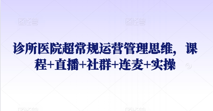 诊所医院超常规运营管理思维，课程+直播+社群+连麦+实操-云动网创-专注网络创业项目推广与实战，致力于打造一个高质量的网络创业搞钱圈子。