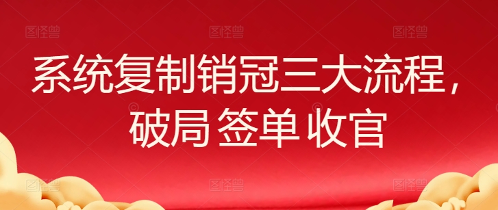 系统复制销冠三大流程，破局 签单 收官-云动网创-专注网络创业项目推广与实战，致力于打造一个高质量的网络创业搞钱圈子。