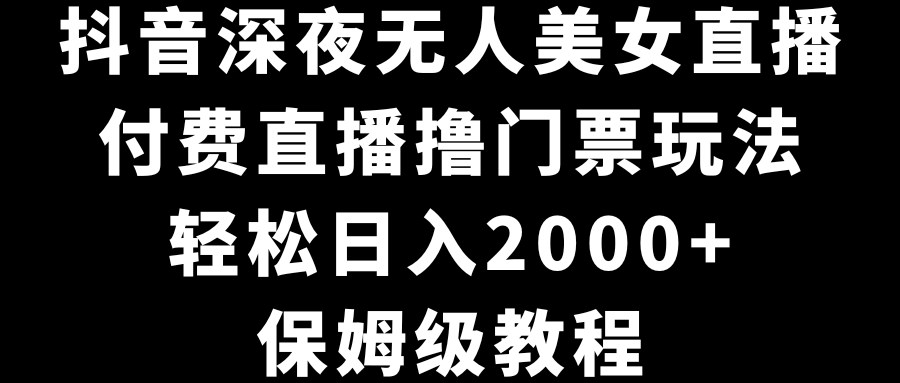 抖音深夜无人美女直播，付费直播撸门票玩法，轻松日入2000+，保姆级教程-云动网创-专注网络创业项目推广与实战，致力于打造一个高质量的网络创业搞钱圈子。