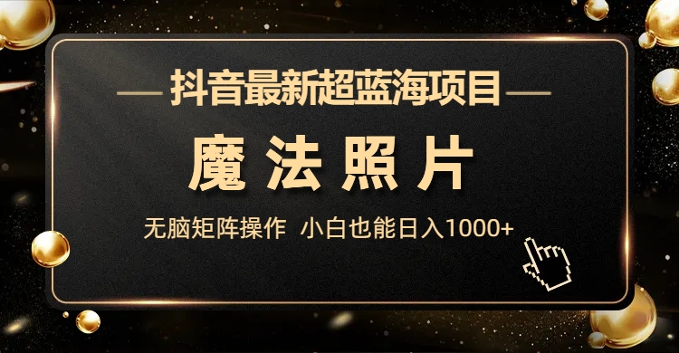 抖音最新超蓝海项目，魔法照片，无脑矩阵操作，小白也能日入1000+-云动网创-专注网络创业项目推广与实战，致力于打造一个高质量的网络创业搞钱圈子。