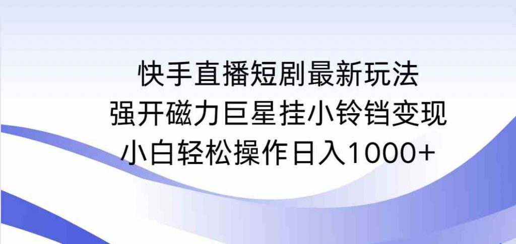 （9320期）快手直播短剧最新玩法，强开磁力巨星挂小铃铛变现，小白轻松操作日入1000+-云动网创-专注网络创业项目推广与实战，致力于打造一个高质量的网络创业搞钱圈子。
