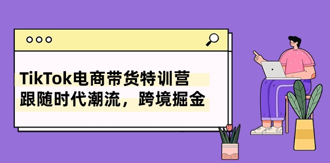 TikTok电商带货特训营，跟随时代潮流，跨境掘金（8节课）-云动网创-专注网络创业项目推广与实战，致力于打造一个高质量的网络创业搞钱圈子。