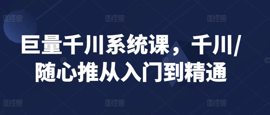 巨量千川系统课，千川/随心推从入门到精通-云动网创-专注网络创业项目推广与实战，致力于打造一个高质量的网络创业搞钱圈子。