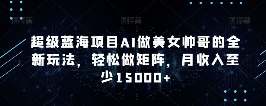 蓝海项目AI做美女帅哥的全新玩法，轻松做矩阵，月收入至少15000+-云动网创-专注网络创业项目推广与实战，致力于打造一个高质量的网络创业搞钱圈子。