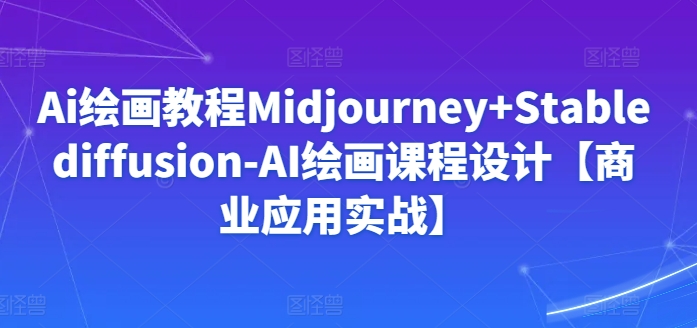 Ai绘画教程Midjourney+Stablediffusion-AI绘画课程设计【商业应用实战】-云动网创-专注网络创业项目推广与实战，致力于打造一个高质量的网络创业搞钱圈子。