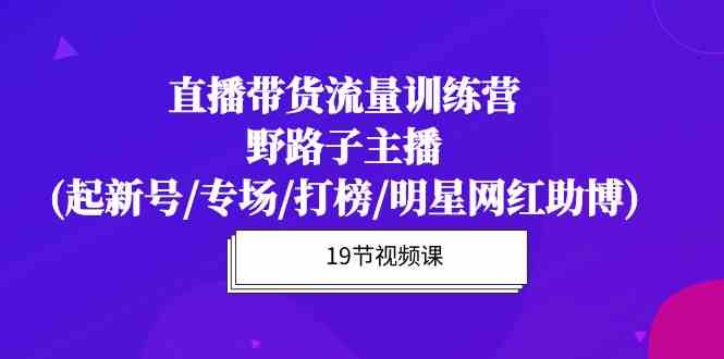 （10016期）直播带货流量特训营，野路子主播(起新号/专场/打榜/明星网红助博)19节课-云动网创-专注网络创业项目推广与实战，致力于打造一个高质量的网络创业搞钱圈子。