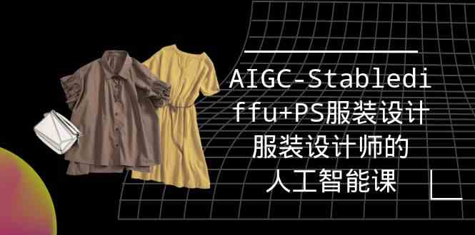 实战培训班：AIGC-Stablediffu+PS服装设计-服装设计师的人工智能课（16节）-云动网创-专注网络创业项目推广与实战，致力于打造一个高质量的网络创业搞钱圈子。