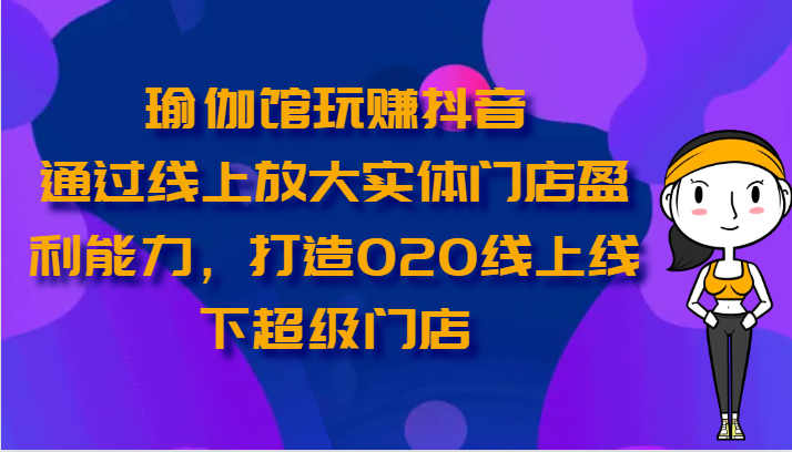 瑜伽馆玩赚抖音-通过线上放大实体门店盈利能力，打造O2O线上线下超级门店-云动网创-专注网络创业项目推广与实战，致力于打造一个高质量的网络创业搞钱圈子。