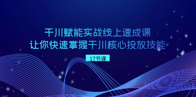 千川 赋能实战线上速成课，让你快速掌握干川核心投放技能-云动网创-专注网络创业项目推广与实战，致力于打造一个高质量的网络创业搞钱圈子。