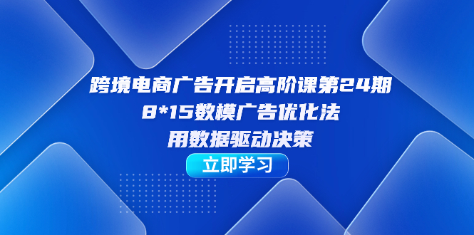 跨境电商-广告开启高阶课第24期，8*15数模广告优化法，用数据驱动决策-云动网创-专注网络创业项目推广与实战，致力于打造一个高质量的网络创业搞钱圈子。