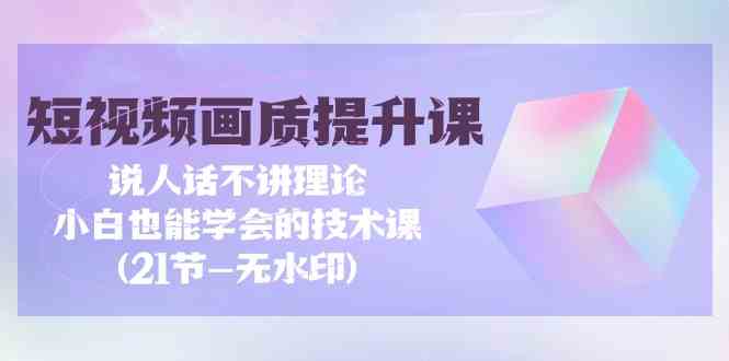 短视频画质提升课，说人话不讲理论，小白也能学会的技术课(无水印)-云动网创-专注网络创业项目推广与实战，致力于打造一个高质量的网络创业搞钱圈子。