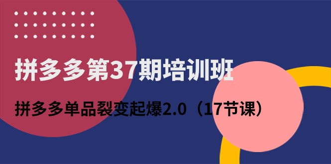 拼多多第37期培训班：拼多多单品裂变起爆2.0（17节课）-云动网创-专注网络创业项目推广与实战，致力于打造一个高质量的网络创业搞钱圈子。