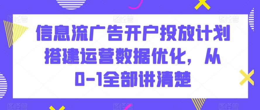 信息流广告开户投放计划搭建运营数据优化，从0-1全部讲清楚-云动网创-专注网络创业项目推广与实战，致力于打造一个高质量的网络创业搞钱圈子。