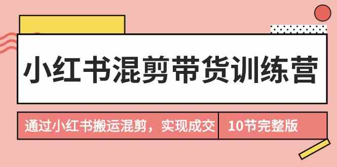 小红书混剪带货训练营，通过小红书搬运混剪实现成交（完结）-云动网创-专注网络创业项目推广与实战，致力于打造一个高质量的网络创业搞钱圈子。