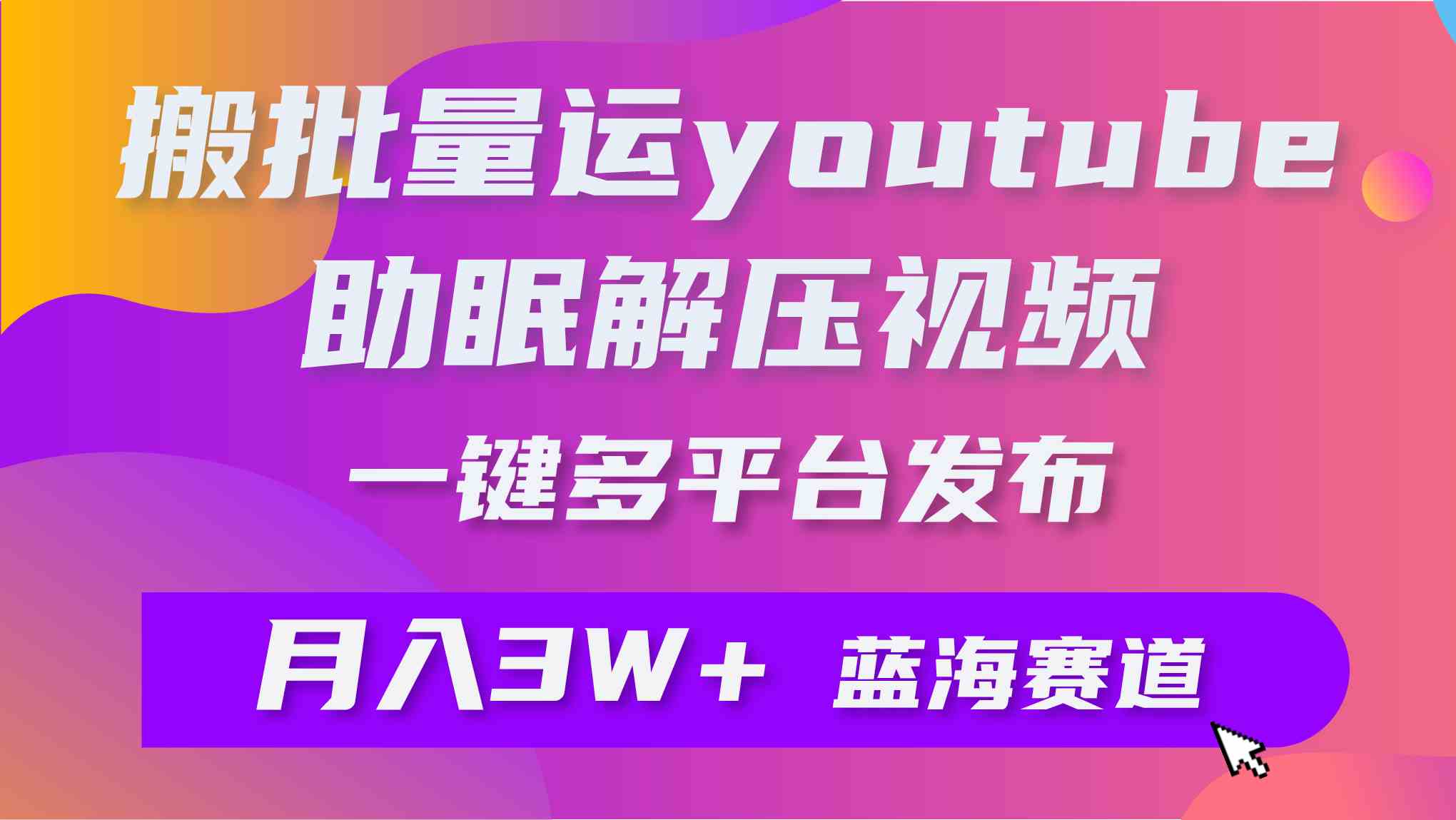 （9727期）批量搬运YouTube解压助眠视频 一键多平台发布 月入2W+-云动网创-专注网络创业项目推广与实战，致力于打造一个高质量的网络创业搞钱圈子。