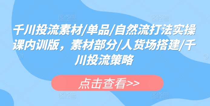 千川投流素材/单品/自然流打法实操课内训版，素材部分/人货场搭建/千川投流策略-云动网创-专注网络创业项目推广与实战，致力于打造一个高质量的网络创业搞钱圈子。