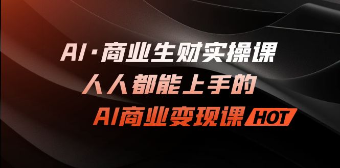 AI·商业生财实操课：人人都能上手的AI·商业变现课-云动网创-专注网络创业项目推广与实战，致力于打造一个高质量的网络创业搞钱圈子。