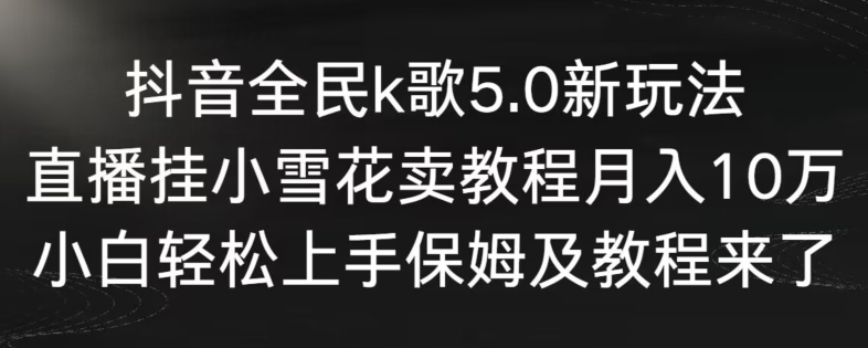 抖音全民k歌5.0新玩法，直播挂小雪花卖教程月入10万，小白轻松上手，保姆及教程来了-云动网创-专注网络创业项目推广与实战，致力于打造一个高质量的网络创业搞钱圈子。