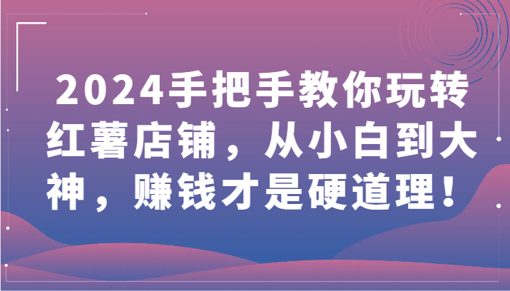 2024手把手教你玩转红薯店铺，从小白到大神，赚钱才是硬道理！-云动网创-专注网络创业项目推广与实战，致力于打造一个高质量的网络创业搞钱圈子。