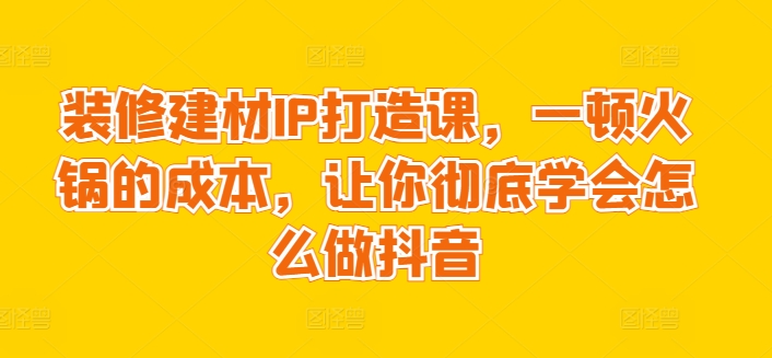 装修建材IP打造课，一顿火锅的成本，让你彻底学会怎么做抖音-云动网创-专注网络创业项目推广与实战，致力于打造一个高质量的网络创业搞钱圈子。