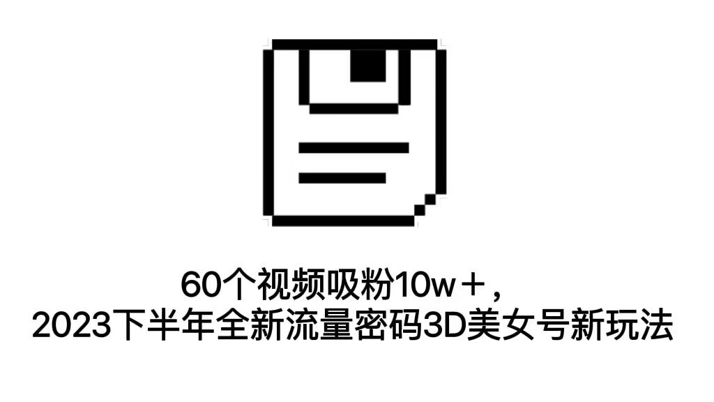 60个视频吸粉10w＋，2023下半年全新流量密码3D美女号新玩法（教程+资源）-云动网创-专注网络创业项目推广与实战，致力于打造一个高质量的网络创业搞钱圈子。