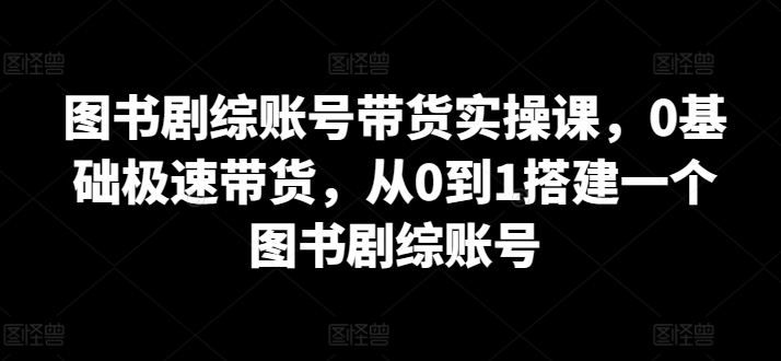 图书剧综账号带货实操课，0基础极速带货，从0到1搭建一个图书剧综账号-云动网创-专注网络创业项目推广与实战，致力于打造一个高质量的网络创业搞钱圈子。