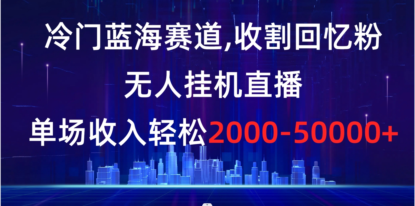 冷门蓝海赛道，收割回忆粉，无人挂机直播，单场收入轻松2000-5w+-云动网创-专注网络创业项目推广与实战，致力于打造一个高质量的网络创业搞钱圈子。