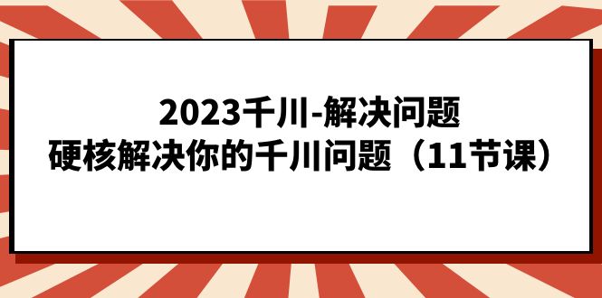 2023千川-解决问题，硬核解决你的千川问题（11节课）-云动网创-专注网络创业项目推广与实战，致力于打造一个高质量的网络创业搞钱圈子。