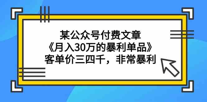 某公众号付费文章《月入30万的暴利单品》客单价三四千，非常暴利-云动网创-专注网络创业项目推广与实战，致力于打造一个高质量的网络创业搞钱圈子。