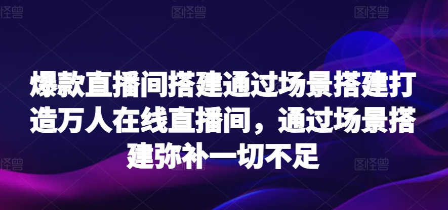 爆款直播间搭建通过场景搭建打造万人在线直播间，通过场景搭建弥补一切不足-云动网创-专注网络创业项目推广与实战，致力于打造一个高质量的网络创业搞钱圈子。