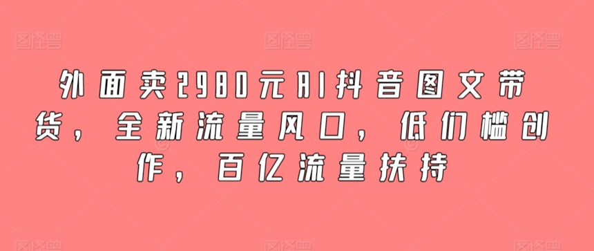 外面卖2980元AI抖音图文带货，全新流量风口，低们槛创作，百亿流量扶持-云动网创-专注网络创业项目推广与实战，致力于打造一个高质量的网络创业搞钱圈子。