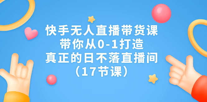 快手无人直播带货课，带你从0-1打造，真正的日不落直播间（17节课）-云动网创-专注网络创业项目推广与实战，致力于打造一个高质量的网络创业搞钱圈子。