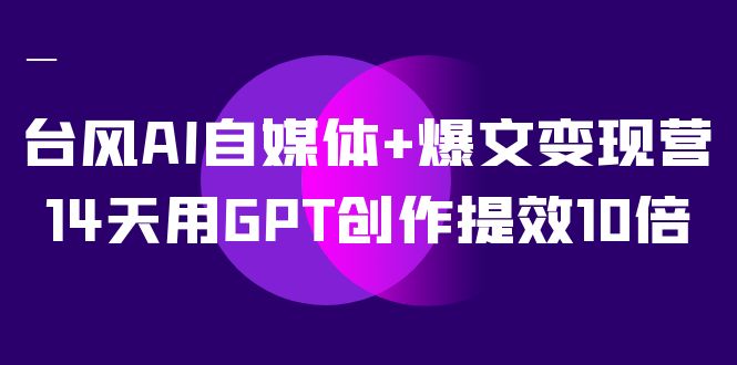 台风AI自媒体+爆文变现营，14天用GPT创作提效10倍（12节课）-云动网创-专注网络创业项目推广与实战，致力于打造一个高质量的网络创业搞钱圈子。