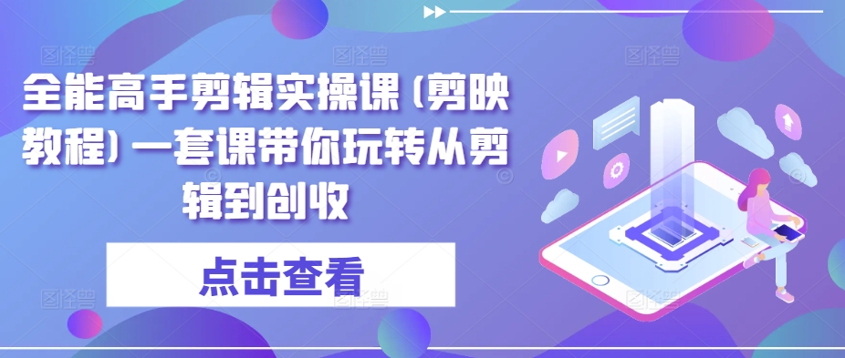 全能高手剪辑实操课(剪映教程)一套课带你玩转从剪辑到创收-云动网创-专注网络创业项目推广与实战，致力于打造一个高质量的网络创业搞钱圈子。