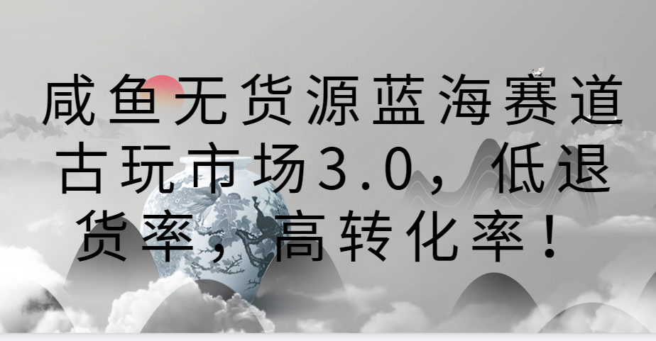 咸鱼无货源蓝海赛道古玩市场3.0，低退货率，高转化率！-云动网创-专注网络创业项目推广与实战，致力于打造一个高质量的网络创业搞钱圈子。