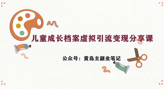 副业拆解：儿童成长档案虚拟资料变现副业，一条龙实操玩法（教程+素材）-云动网创-专注网络创业项目推广与实战，致力于打造一个高质量的网络创业搞钱圈子。