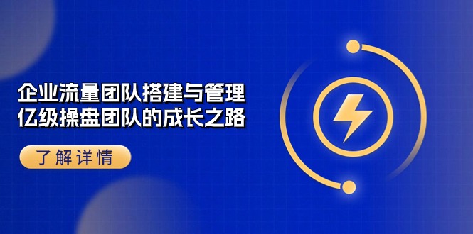 （10837期）企业 流量团队-搭建与管理，亿级 操盘团队的成长之路（28节课）-云动网创-专注网络创业项目推广与实战，致力于打造一个高质量的网络创业搞钱圈子。