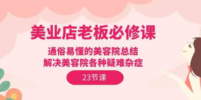 美业店老板必修课：通俗易懂的美容院总结，解决美容院各种疑难杂症（23节）-云动网创-专注网络创业项目推广与实战，致力于打造一个高质量的网络创业搞钱圈子。