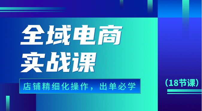 全域电商实战课，个人店铺精细化操作流程，出单必学内容（18节课）-云动网创-专注网络创业项目推广与实战，致力于打造一个高质量的网络创业搞钱圈子。