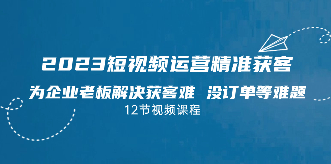 2023短视频·运营精准获客，为企业老板解决获客难 没订单等难题（12节课）-云动网创-专注网络创业项目推广与实战，致力于打造一个高质量的网络创业搞钱圈子。