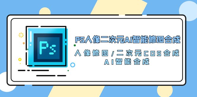 （10286期）PS人像二次元AI智能修图 合成 人像修图/二次元 COS合成/AI 智能合成/100节-云动网创-专注网络创业项目推广与实战，致力于打造一个高质量的网络创业搞钱圈子。