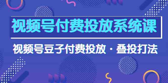 视频号付费投放系统课，视频号豆子付费投放·叠投打法（高清视频课）-云动网创-专注网络创业项目推广与实战，致力于打造一个高质量的网络创业搞钱圈子。
