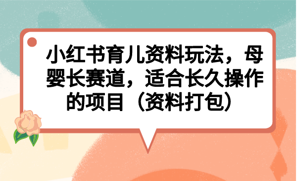 小红书育儿资料玩法，母婴长赛道，适合长久操作的项目（资料打包）-云动网创-专注网络创业项目推广与实战，致力于打造一个高质量的网络创业搞钱圈子。