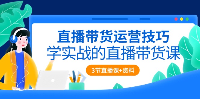 直播带货运营技巧，学实战的直播带货课（3节直播课+配套资料）-云动网创-专注网络创业项目推广与实战，致力于打造一个高质量的网络创业搞钱圈子。