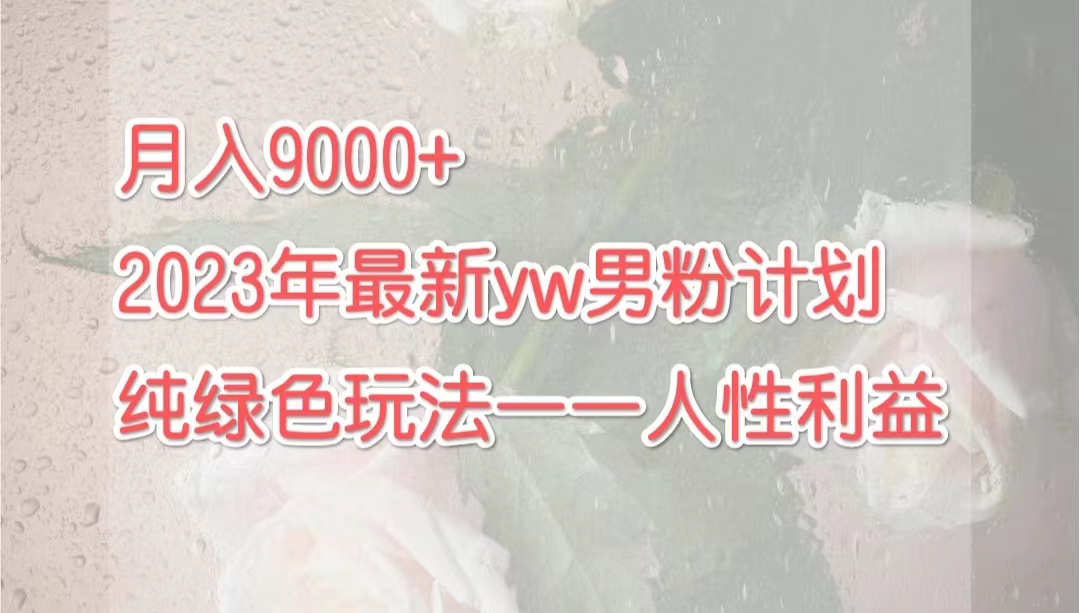 月入9000+2023年9月最新yw男粉计划绿色玩法——人性之利益-云动网创-专注网络创业项目推广与实战，致力于打造一个高质量的网络创业搞钱圈子。