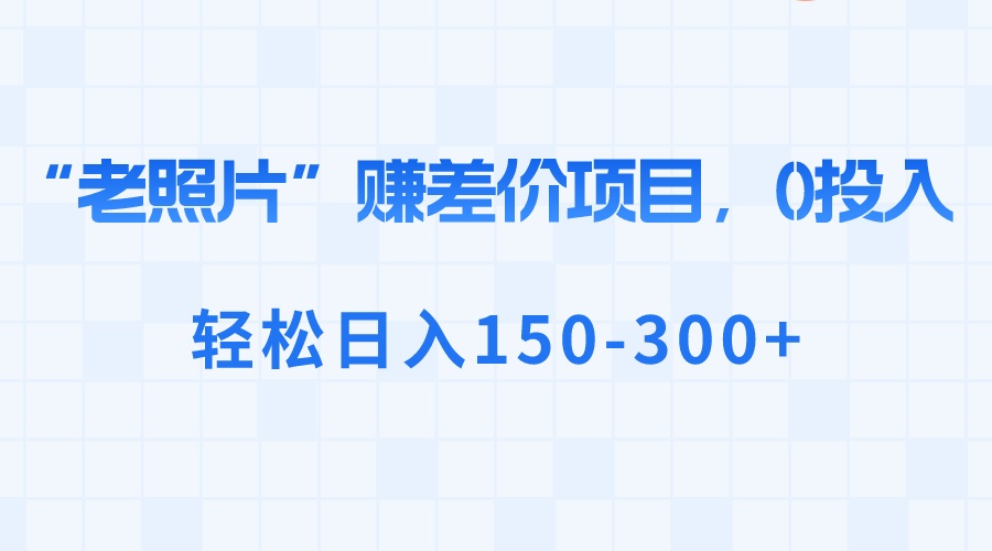 “老照片”赚差价，0投入，轻松日入150-300+-云动网创-专注网络创业项目推广与实战，致力于打造一个高质量的网络创业搞钱圈子。